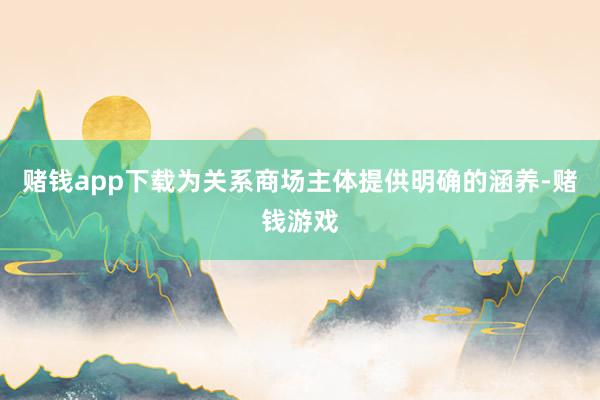 赌钱app下载为关系商场主体提供明确的涵养-赌钱游戏