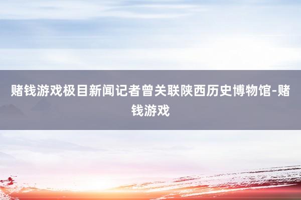 赌钱游戏极目新闻记者曾关联陕西历史博物馆-赌钱游戏