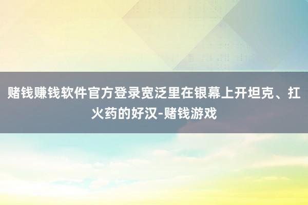 赌钱赚钱软件官方登录宽泛里在银幕上开坦克、扛火药的好汉-赌钱游戏