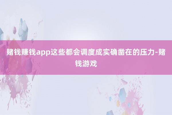 赌钱赚钱app这些都会调度成实确凿在的压力-赌钱游戏