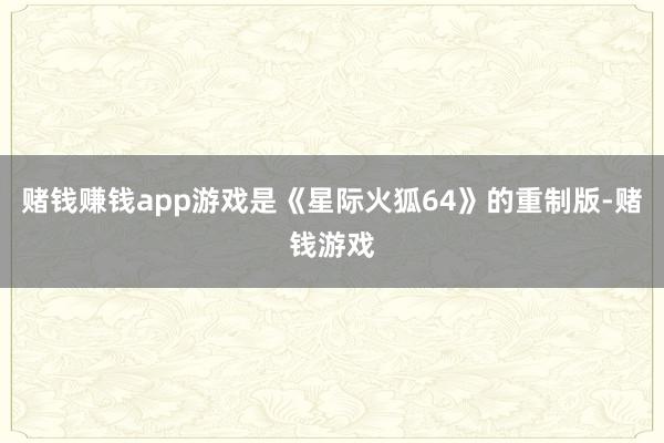 赌钱赚钱app游戏是《星际火狐64》的重制版-赌钱游戏