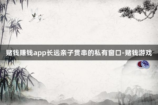 赌钱赚钱app长远亲子贯串的私有窗口-赌钱游戏