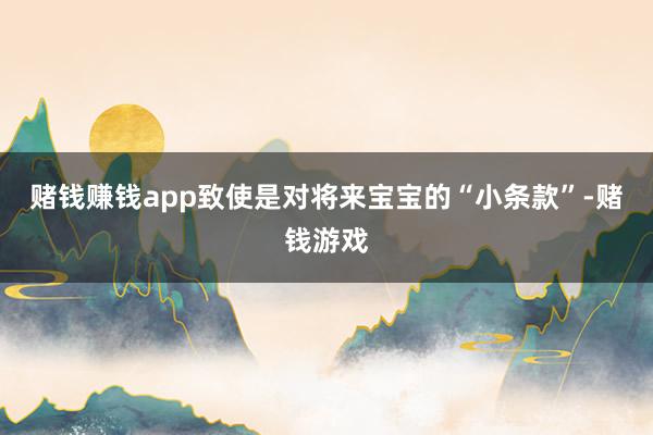 赌钱赚钱app致使是对将来宝宝的“小条款”-赌钱游戏