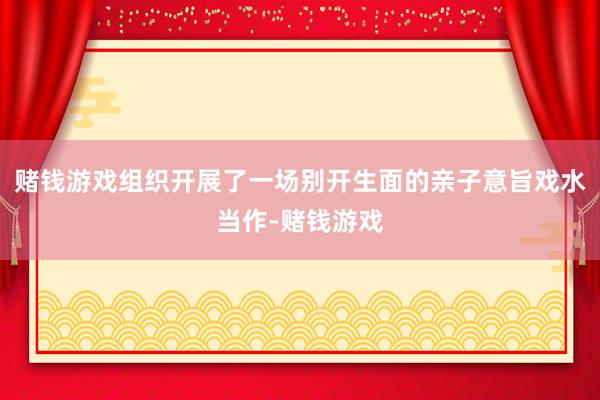 赌钱游戏组织开展了一场别开生面的亲子意旨戏水当作-赌钱游戏