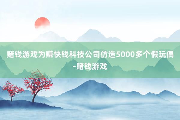 赌钱游戏为赚快钱科技公司仿造5000多个假玩偶-赌钱游戏