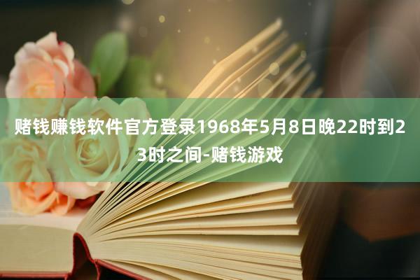 赌钱赚钱软件官方登录1968年5月8日晚22时到23时之间-赌钱游戏