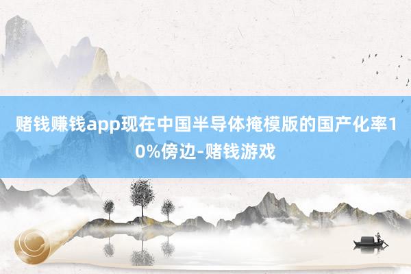 赌钱赚钱app现在中国半导体掩模版的国产化率10%傍边-赌钱游戏