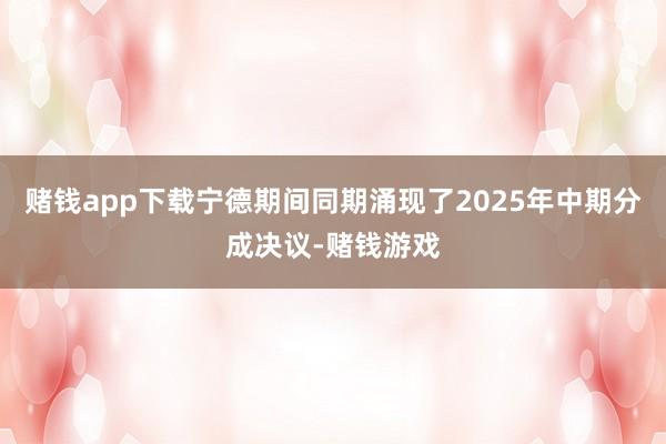 赌钱app下载宁德期间同期涌现了2025年中期分成决议-赌钱游戏