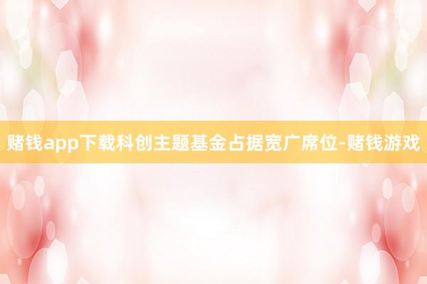 赌钱app下载科创主题基金占据宽广席位-赌钱游戏