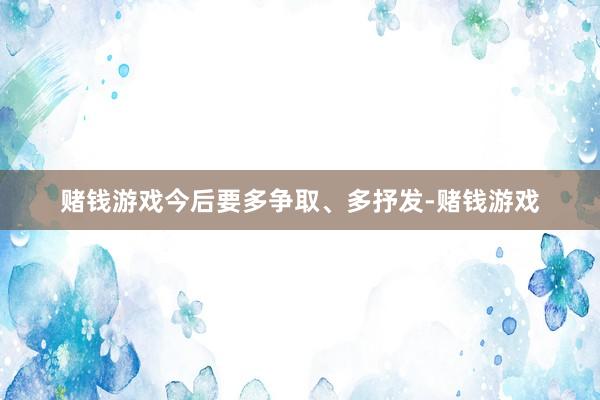 赌钱游戏今后要多争取、多抒发-赌钱游戏