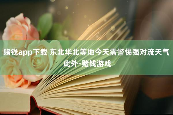 赌钱app下载 东北华北等地今天需警惕强对流天气 此外-赌钱游戏