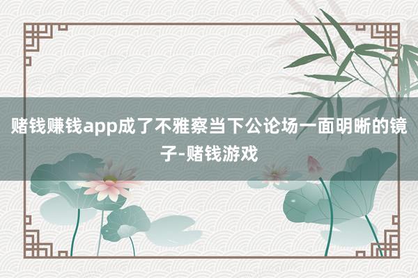 赌钱赚钱app成了不雅察当下公论场一面明晰的镜子-赌钱游戏