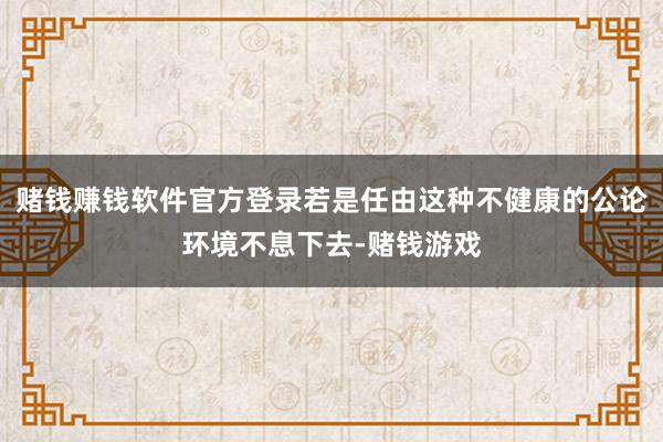 赌钱赚钱软件官方登录若是任由这种不健康的公论环境不息下去-赌钱游戏