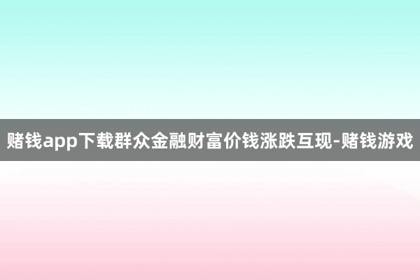 赌钱app下载群众金融财富价钱涨跌互现-赌钱游戏