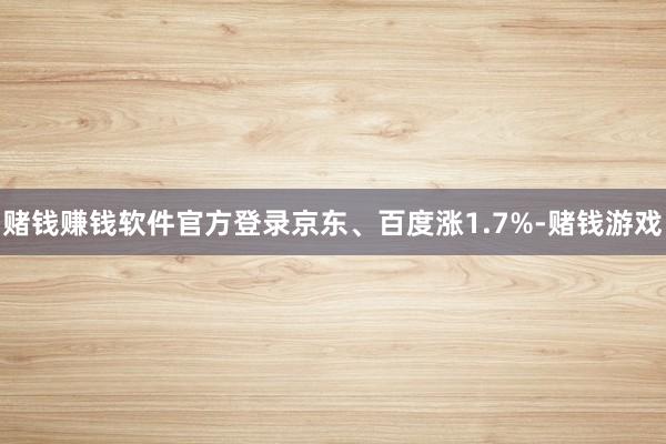赌钱赚钱软件官方登录京东、百度涨1.7%-赌钱游戏