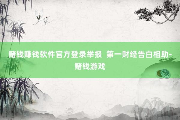 赌钱赚钱软件官方登录举报  第一财经告白相助-赌钱游戏