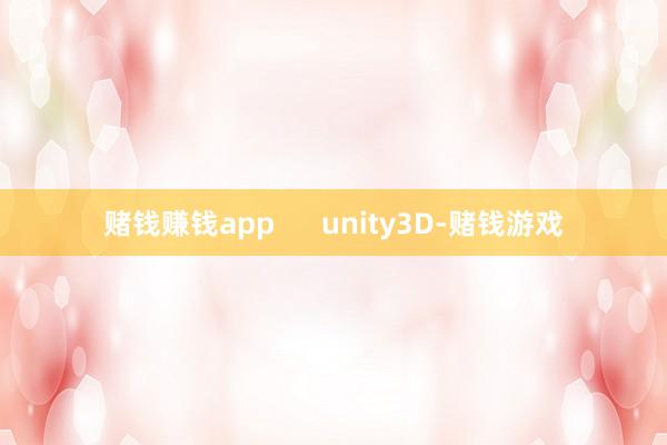 赌钱赚钱app      unity3D-赌钱游戏