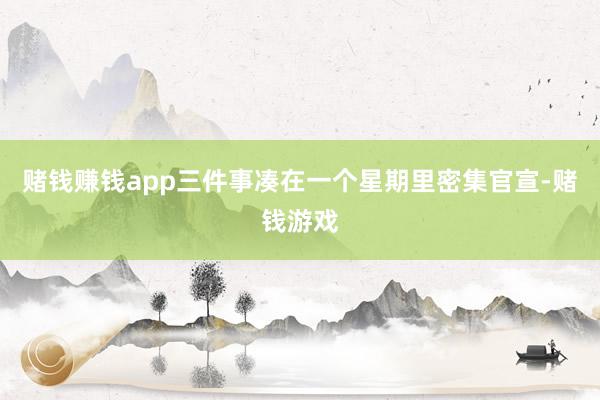 赌钱赚钱app三件事凑在一个星期里密集官宣-赌钱游戏