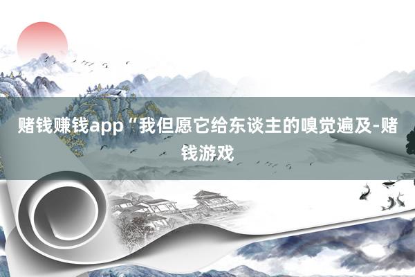 赌钱赚钱app“我但愿它给东谈主的嗅觉遍及-赌钱游戏