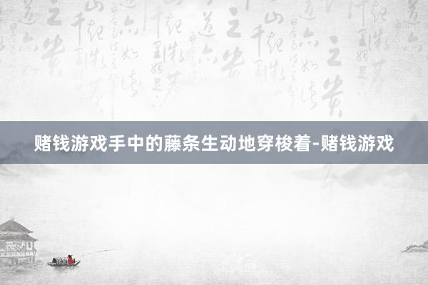 赌钱游戏手中的藤条生动地穿梭着-赌钱游戏
