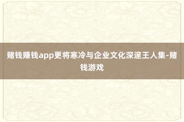 赌钱赚钱app更将寒冷与企业文化深邃王人集-赌钱游戏