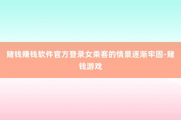 赌钱赚钱软件官方登录女乘客的情景逐渐牢固-赌钱游戏