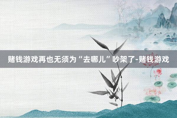 赌钱游戏再也无须为“去哪儿”吵架了-赌钱游戏
