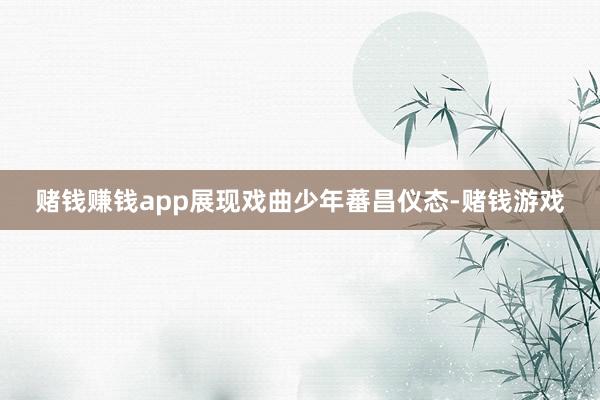 赌钱赚钱app展现戏曲少年蕃昌仪态-赌钱游戏