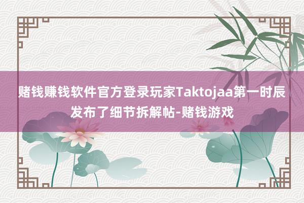 赌钱赚钱软件官方登录玩家Taktojaa第一时辰发布了细节拆解帖-赌钱游戏