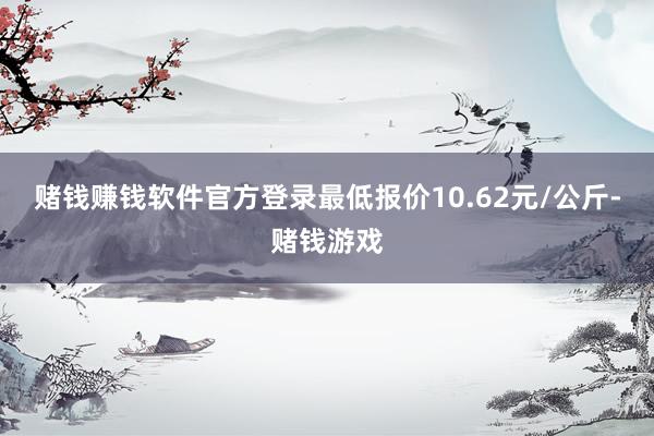 赌钱赚钱软件官方登录最低报价10.62元/公斤-赌钱游戏