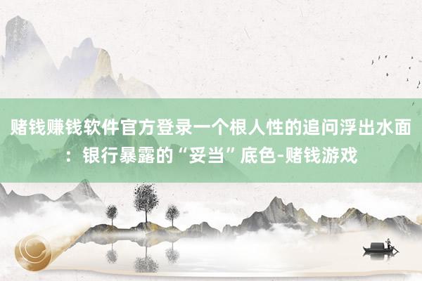 赌钱赚钱软件官方登录一个根人性的追问浮出水面：银行暴露的“妥当”底色-赌钱游戏