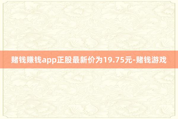 赌钱赚钱app正股最新价为19.75元-赌钱游戏