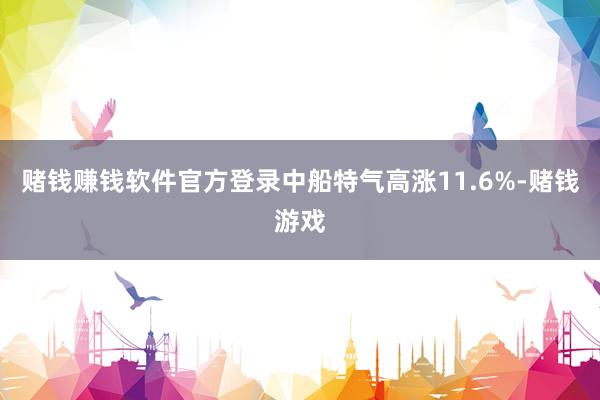 赌钱赚钱软件官方登录中船特气高涨11.6%-赌钱游戏