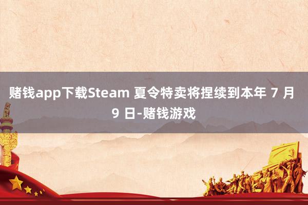 赌钱app下载Steam 夏令特卖将捏续到本年 7 月 9 日-赌钱游戏