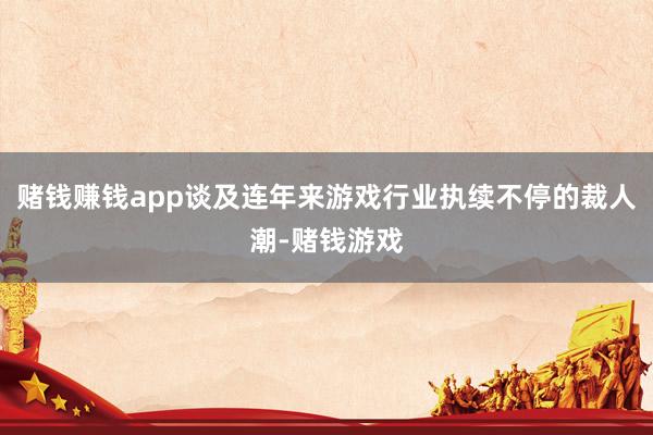 赌钱赚钱app谈及连年来游戏行业执续不停的裁人潮-赌钱游戏