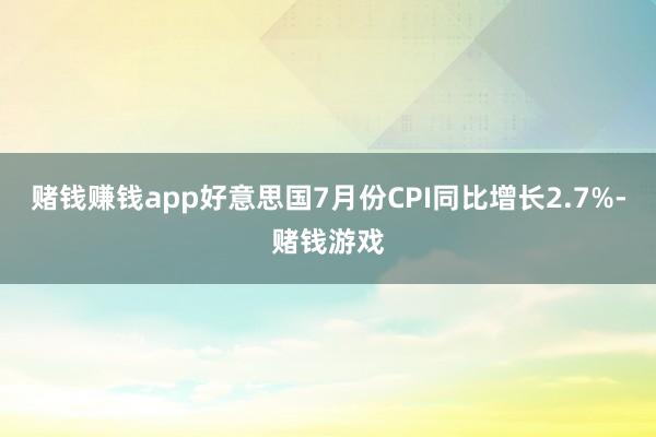 赌钱赚钱app好意思国7月份CPI同比增长2.7%-赌钱游戏