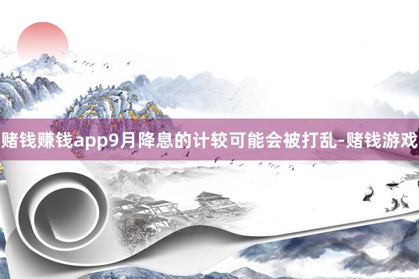赌钱赚钱app9月降息的计较可能会被打乱-赌钱游戏