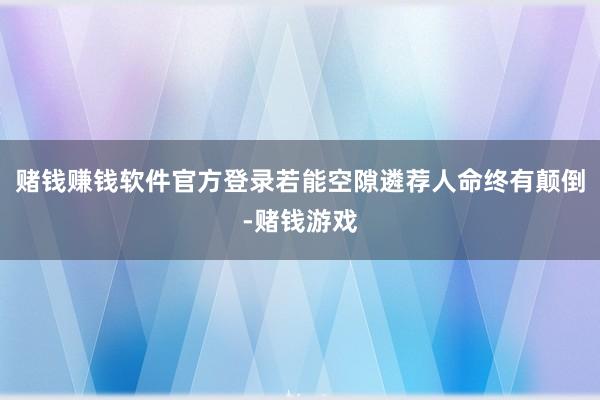 赌钱赚钱软件官方登录若能空隙遴荐人命终有颠倒-赌钱游戏