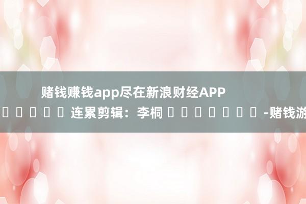 赌钱赚钱app尽在新浪财经APP            						连累剪辑：李桐 							-赌钱游戏