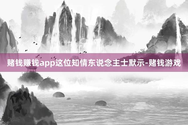 赌钱赚钱app　　这位知情东说念主士默示-赌钱游戏