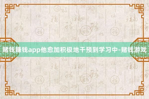 赌钱赚钱app他愈加积极地干预到学习中-赌钱游戏