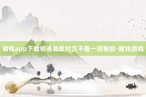 赌钱app下载相通能趁对方不备一招制敌-赌钱游戏