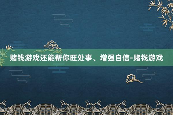 赌钱游戏还能帮你旺处事、增强自信-赌钱游戏