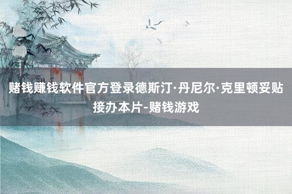 赌钱赚钱软件官方登录德斯汀·丹尼尔·克里顿妥贴接办本片-赌钱游戏