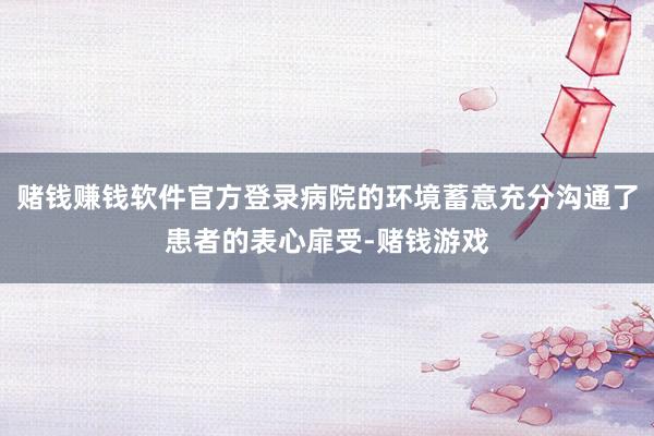 赌钱赚钱软件官方登录病院的环境蓄意充分沟通了患者的表心扉受-赌钱游戏