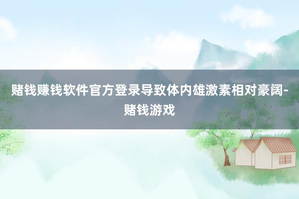 赌钱赚钱软件官方登录导致体内雄激素相对豪阔-赌钱游戏