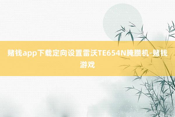 赌钱app下载定向设置雷沃TE654N腌臜机-赌钱游戏
