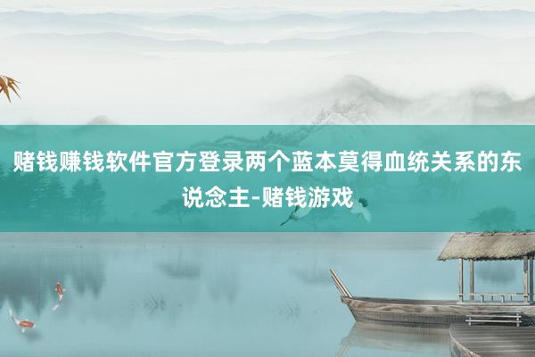 赌钱赚钱软件官方登录两个蓝本莫得血统关系的东说念主-赌钱游戏