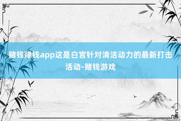 赌钱赚钱app　　这是白宫针对清洁动力的最新打击活动-赌钱游戏