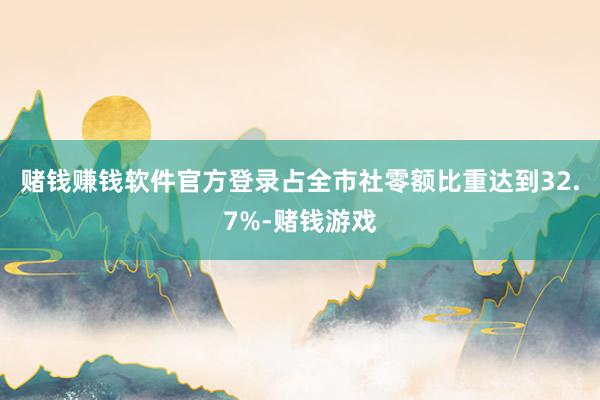 赌钱赚钱软件官方登录占全市社零额比重达到32.7%-赌钱游戏